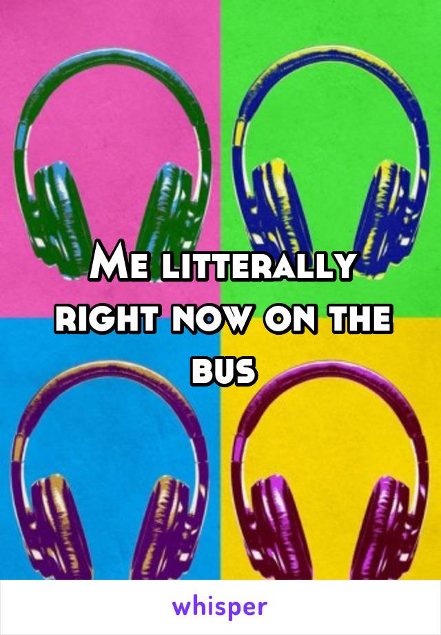 Me litterally right now on the bus