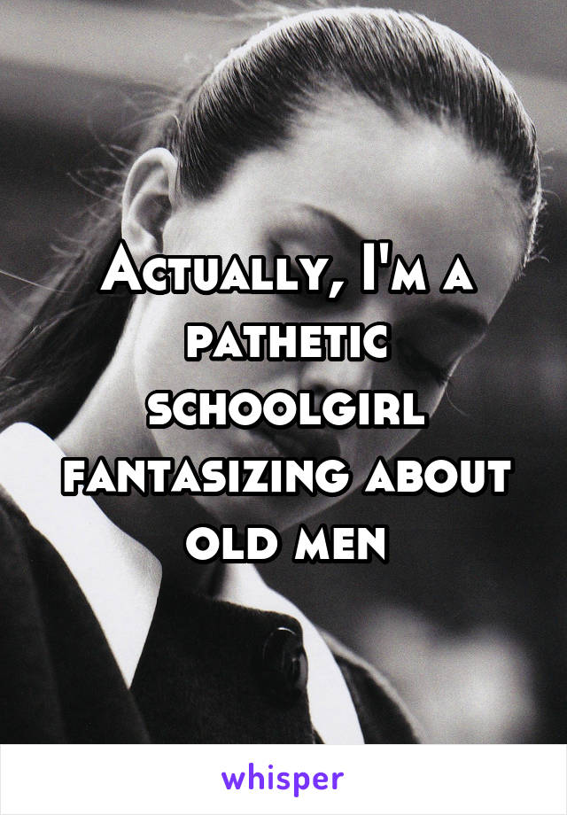 Actually, I'm a pathetic schoolgirl fantasizing about old men