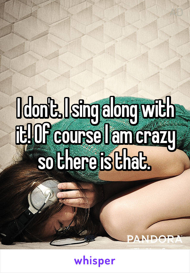 I don't. I sing along with it! Of course I am crazy so there is that. 