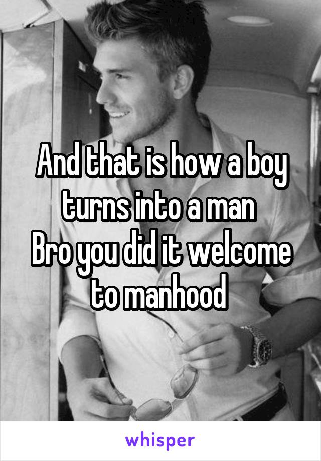 And that is how a boy turns into a man 
Bro you did it welcome to manhood 