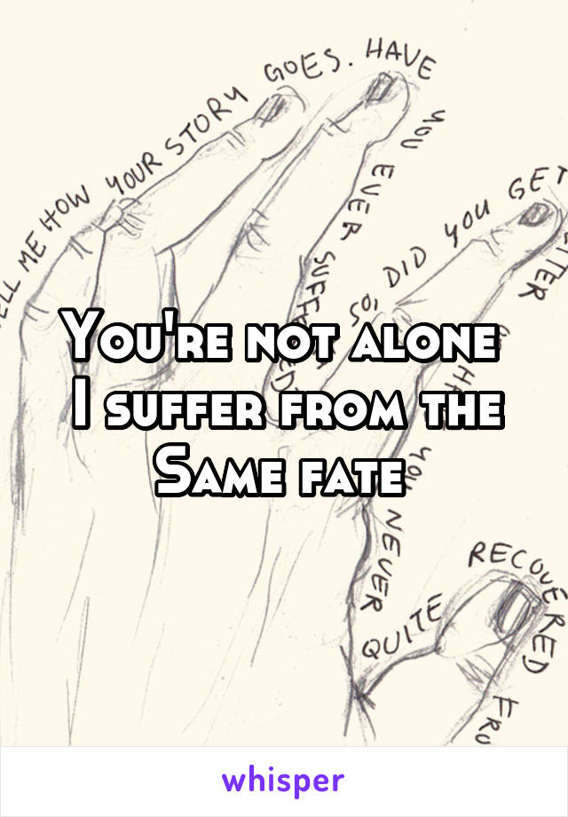 You're not alone 
I suffer from the Same fate 
