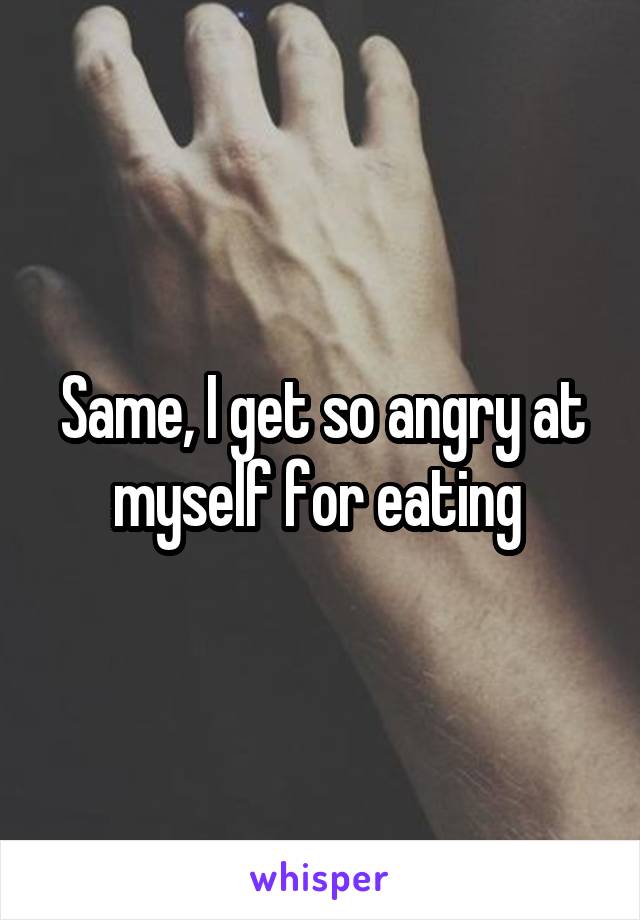 Same, I get so angry at myself for eating 