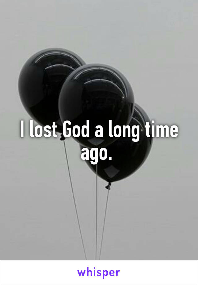 I lost God a long time ago. 