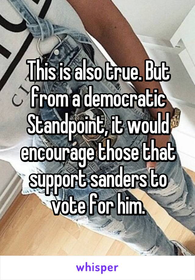 This is also true. But from a democratic Standpoint, it would encourage those that support sanders to vote for him.