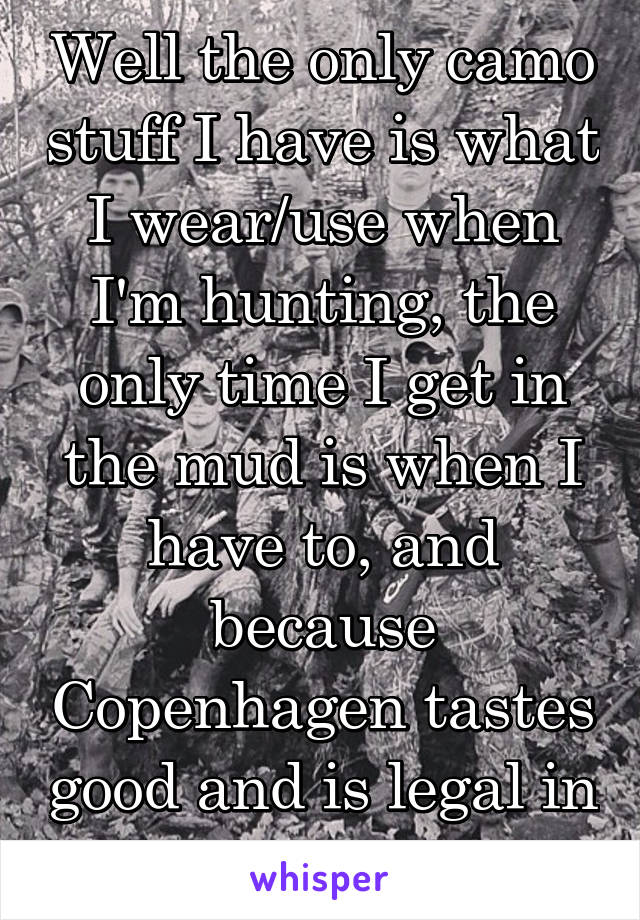 Well the only camo stuff I have is what I wear/use when I'm hunting, the only time I get in the mud is when I have to, and because Copenhagen tastes good and is legal in all 50 states....