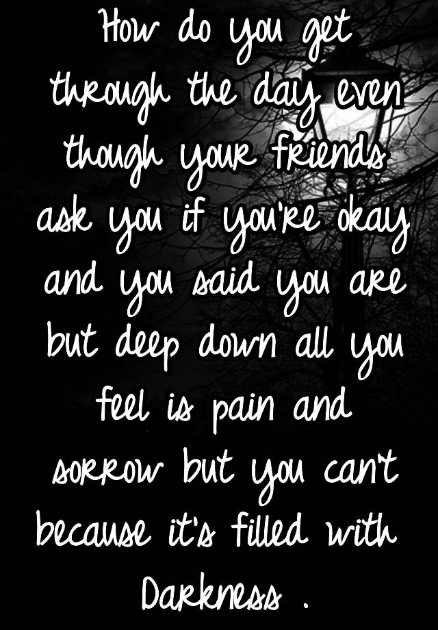 how-do-you-get-through-the-day-even-though-your-friends-ask-you-if-you