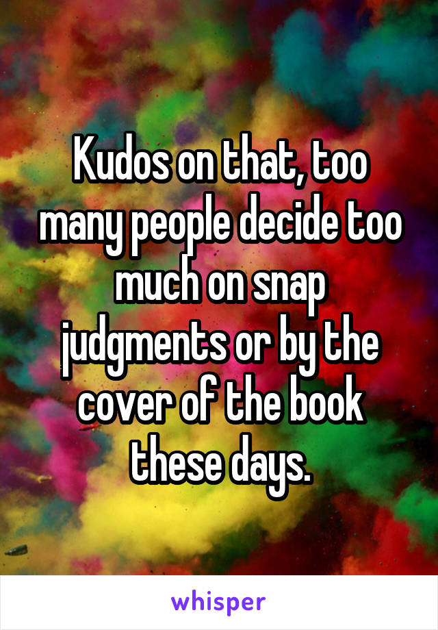 Kudos on that, too many people decide too much on snap judgments or by the cover of the book these days.