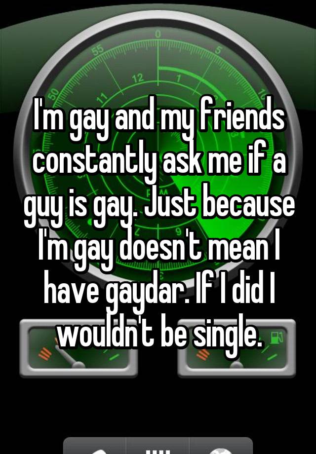 Im Gay And My Friends Constantly Ask Me If A Guy Is Gay Just Because