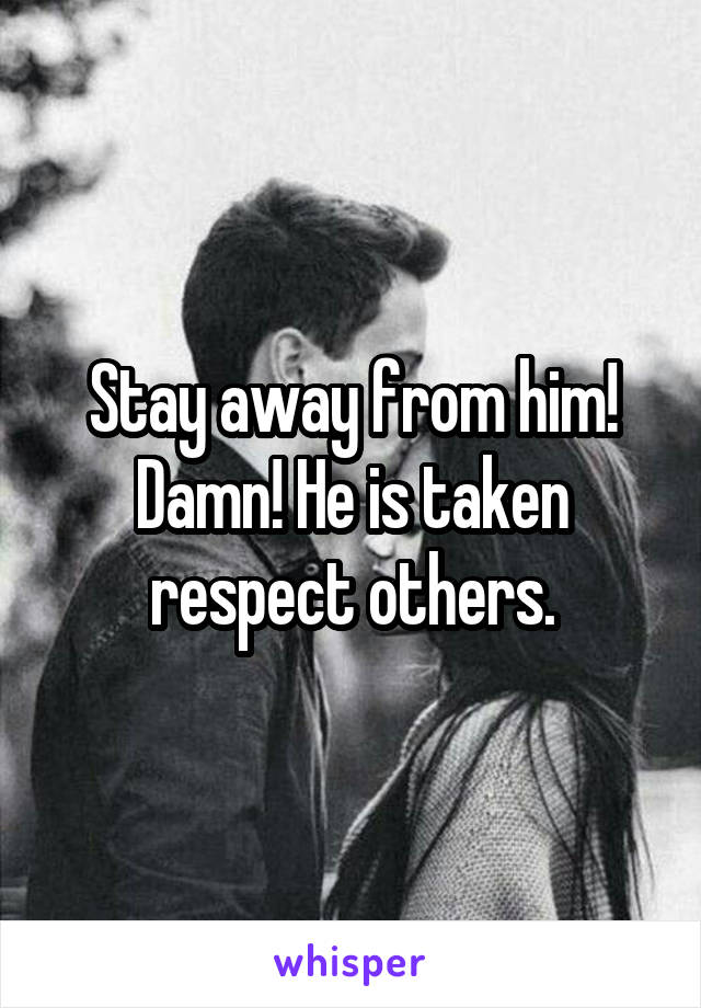 Stay away from him! Damn! He is taken respect others.