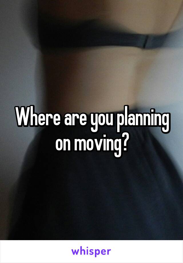 Where are you planning on moving?