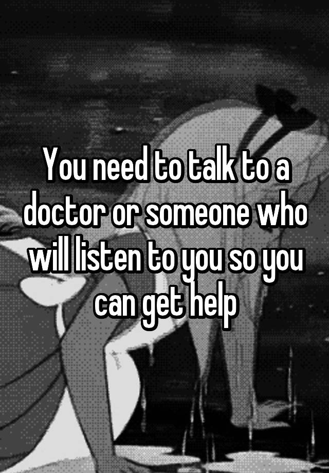 you-need-to-talk-to-a-doctor-or-someone-who-will-listen-to-you-so-you