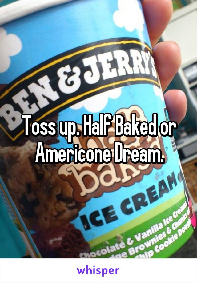 Toss up. Half Baked or Americone Dream.