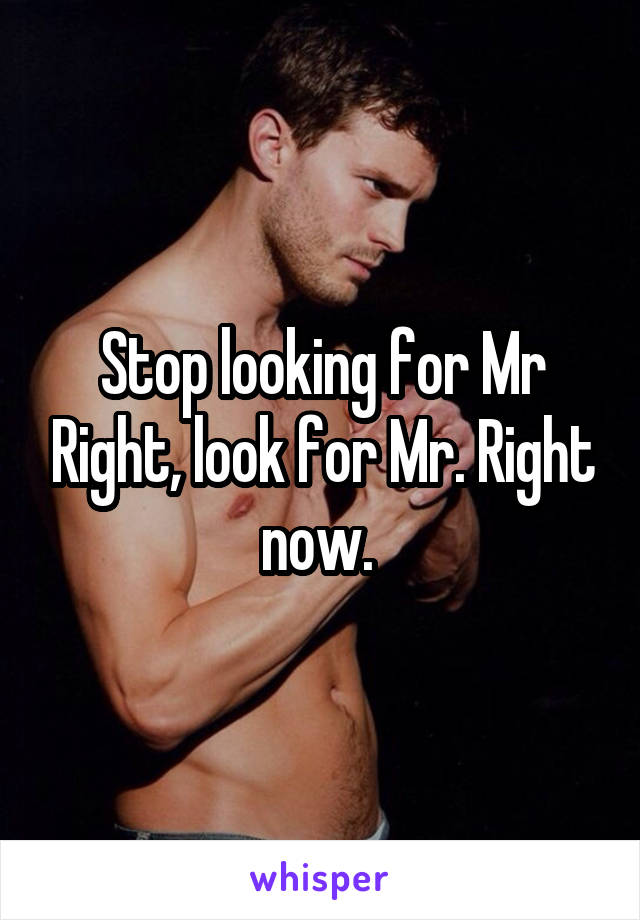 Stop looking for Mr Right, look for Mr. Right now. 