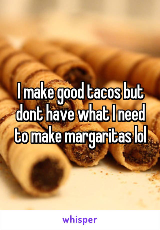 I make good tacos but dont have what I need to make margaritas lol