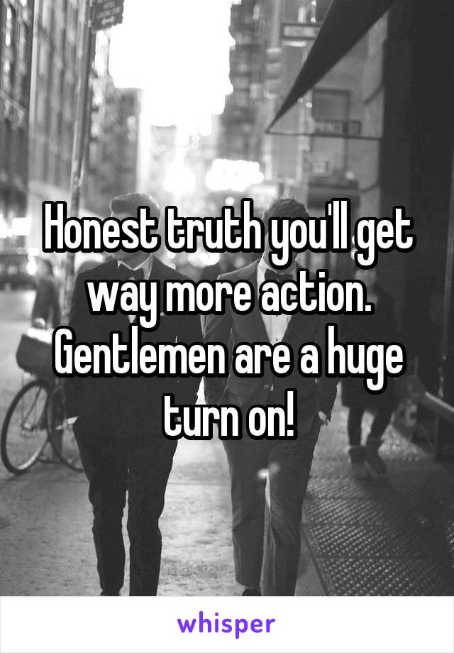 Honest truth you'll get way more action. Gentlemen are a huge turn on!