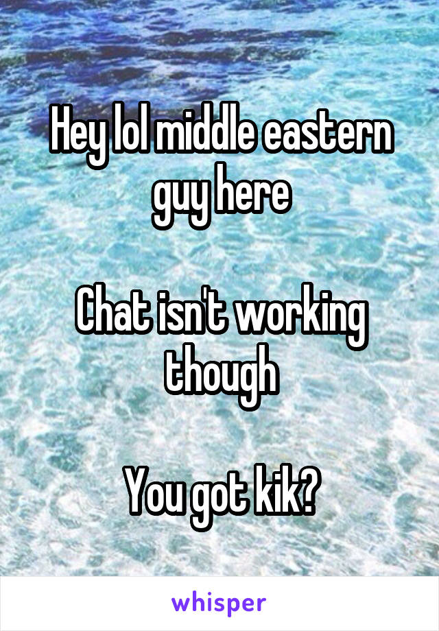 Hey lol middle eastern guy here

Chat isn't working though

You got kik?