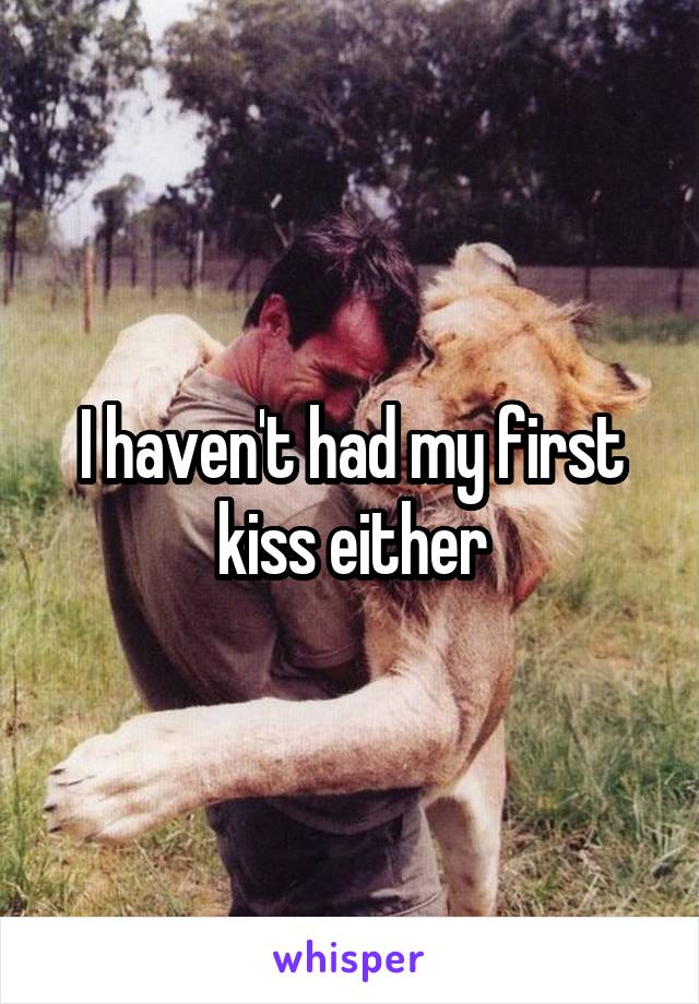 I haven't had my first kiss either