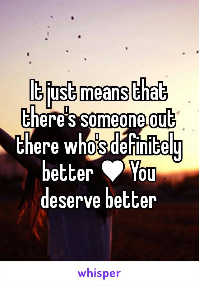 It just means that there's someone out there who's definitely better ♥ You deserve better