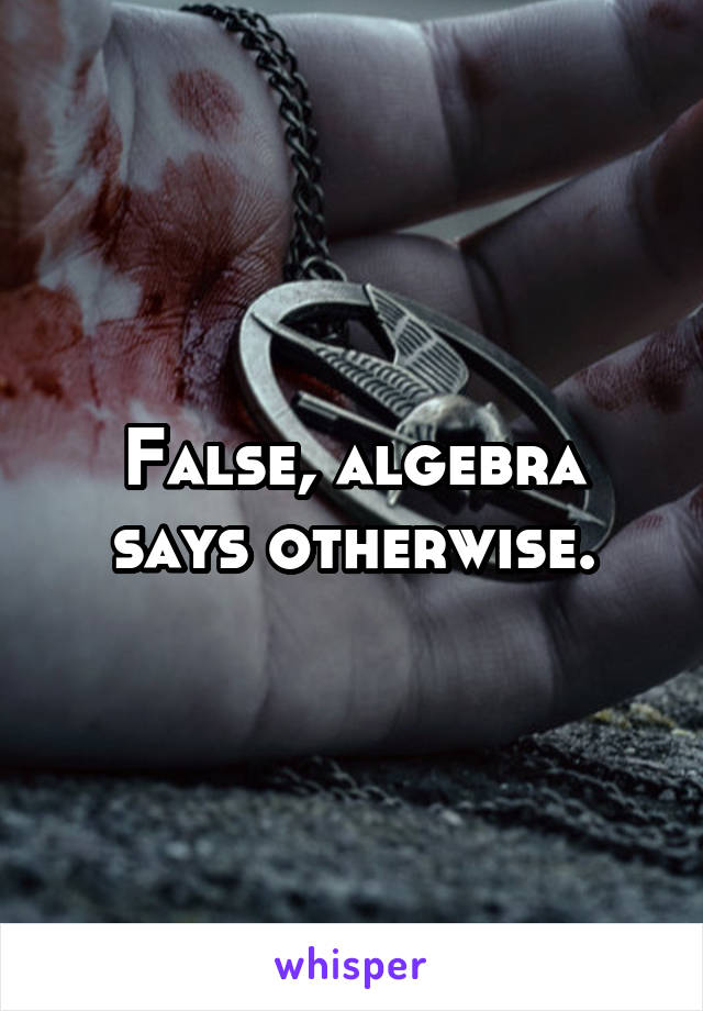 False, algebra says otherwise.