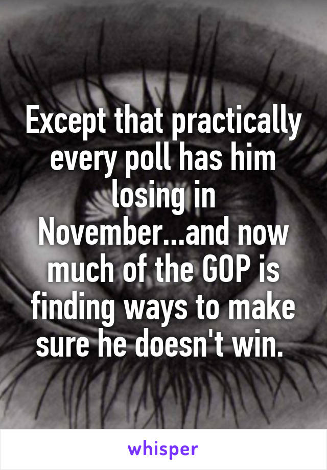 Except that practically every poll has him losing in November...and now much of the GOP is finding ways to make sure he doesn't win. 