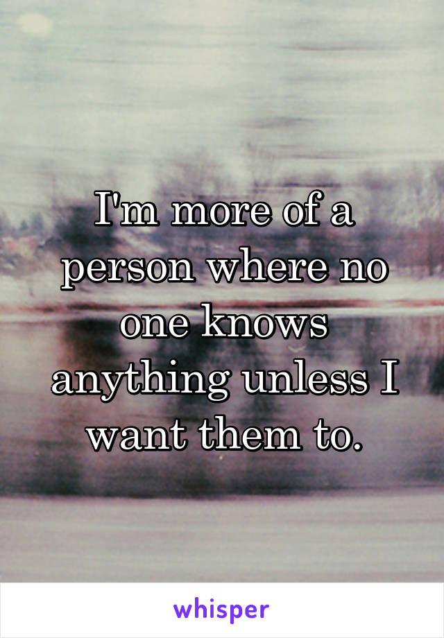 I'm more of a person where no one knows anything unless I want them to.