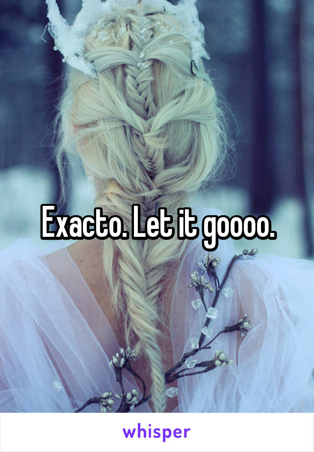 Exacto. Let it goooo.