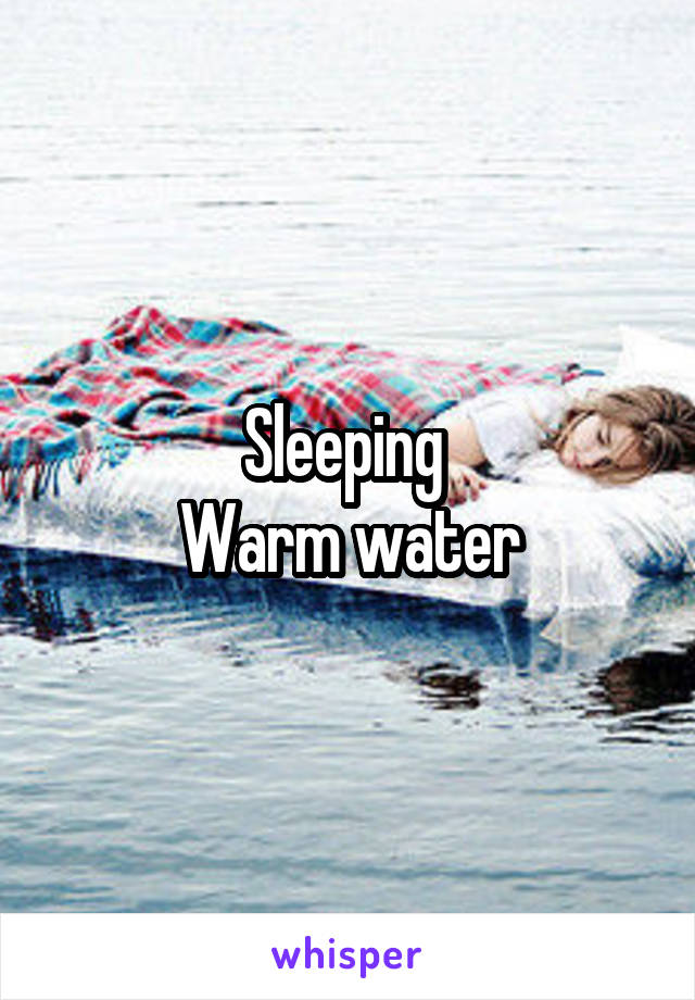 Sleeping 
Warm water