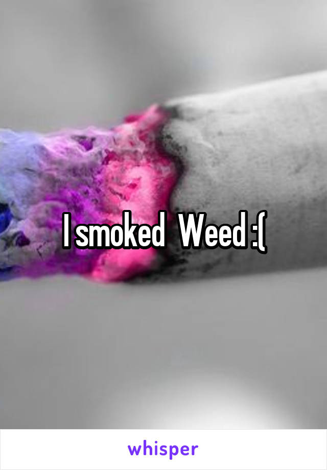 I smoked  Weed :(