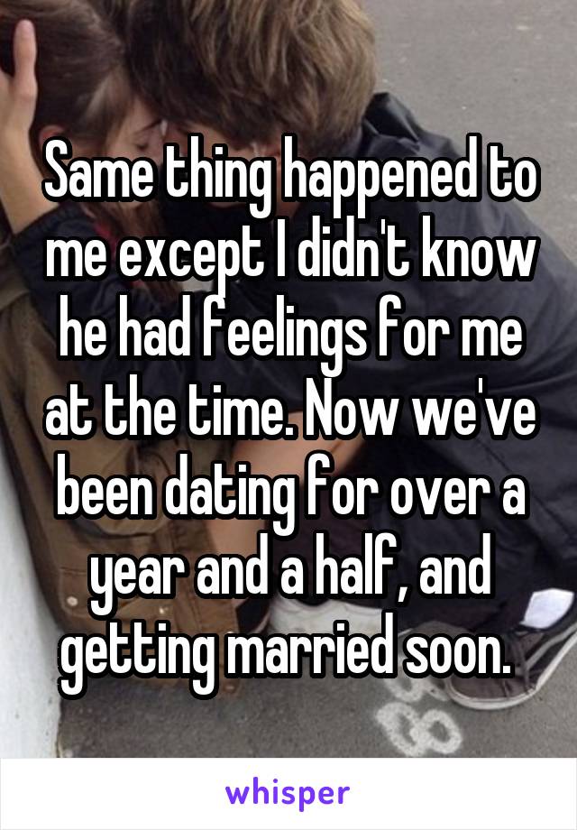 Same thing happened to me except I didn't know he had feelings for me at the time. Now we've been dating for over a year and a half, and getting married soon. 