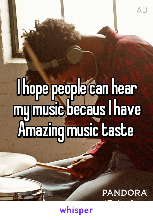 I hope people can hear my music becaus I have Amazing music taste 