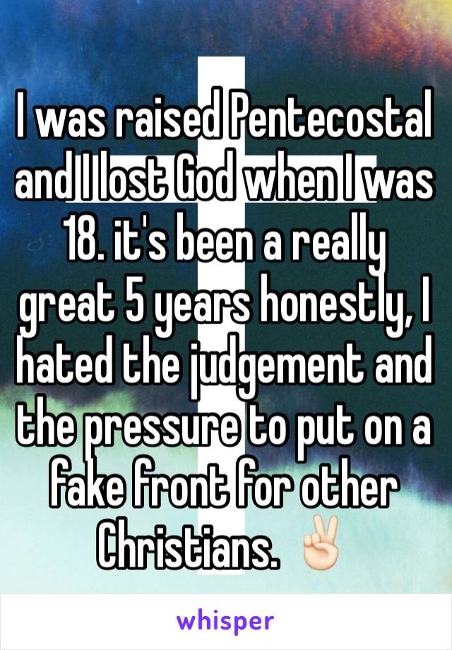 I was raised Pentecostal and I lost God when I was 18. it's been a really great 5 years honestly, I hated the judgement and the pressure to put on a fake front for other Christians. ✌🏻️