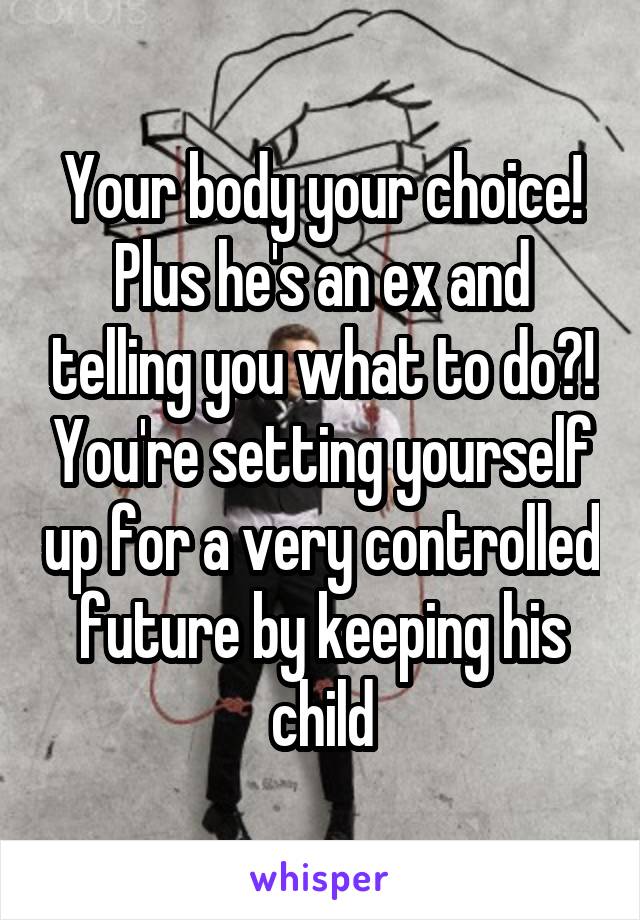 Your body your choice! Plus he's an ex and telling you what to do?! You're setting yourself up for a very controlled future by keeping his child