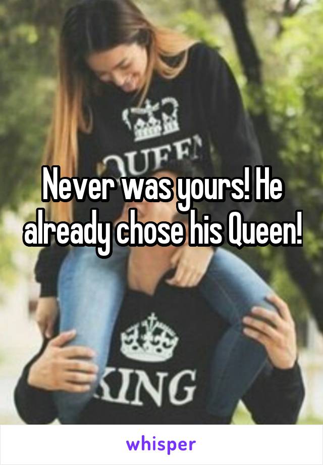 Never was yours! He already chose his Queen! 