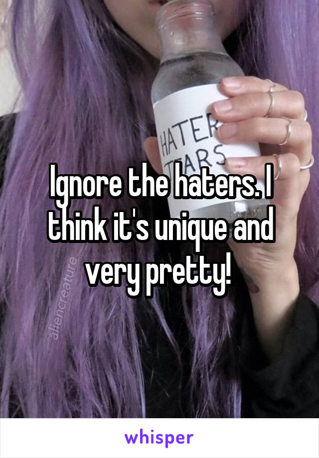 Ignore the haters. I think it's unique and very pretty! 