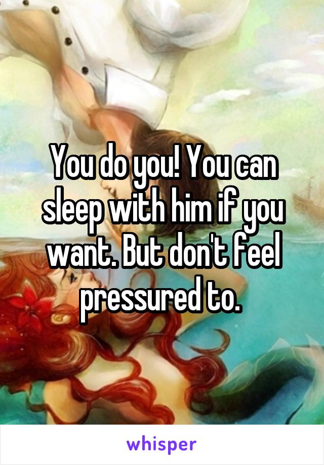 You do you! You can sleep with him if you want. But don't feel pressured to. 