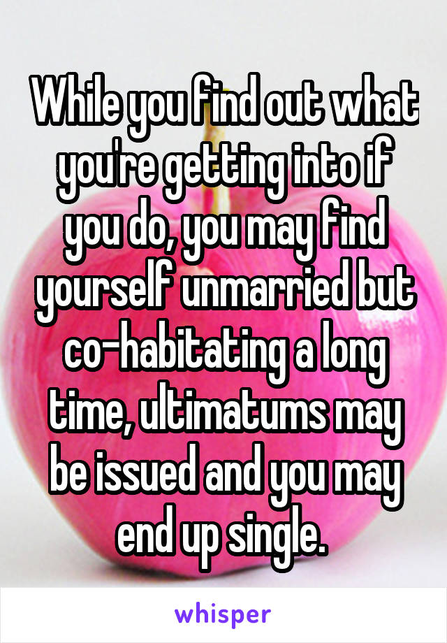 While you find out what you're getting into if you do, you may find yourself unmarried but co-habitating a long time, ultimatums may be issued and you may end up single. 