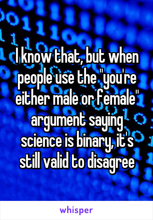 I know that, but when people use the "you're either male or female" argument saying science is binary, it's still valid to disagree