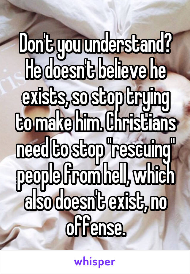 Don't you understand? He doesn't believe he exists, so stop trying to make him. Christians need to stop "rescuing" people from hell, which also doesn't exist, no offense.