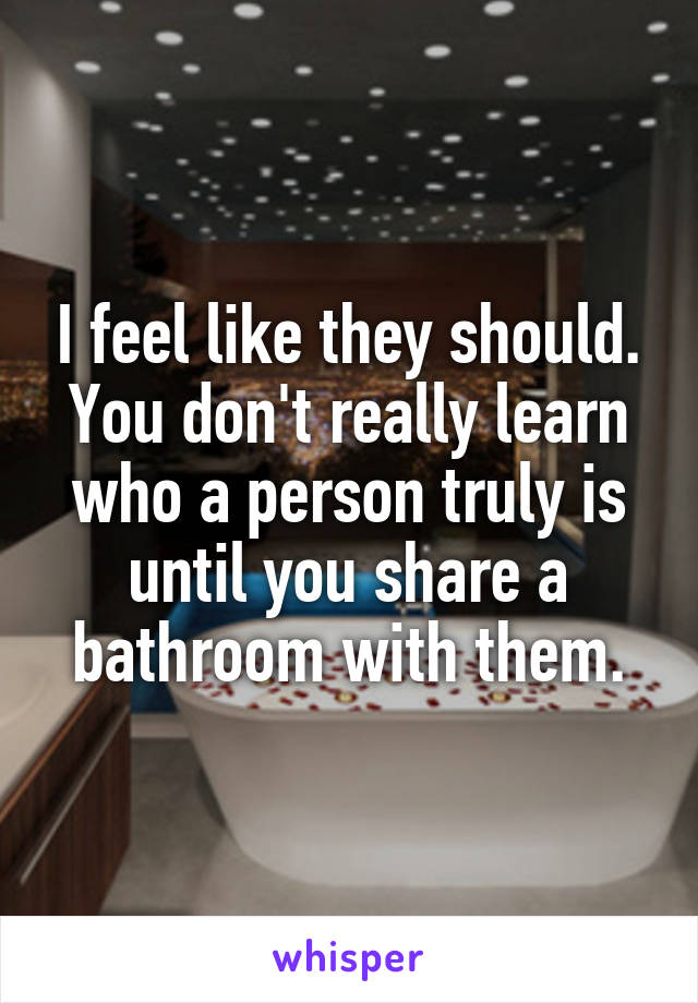 I feel like they should. You don't really learn who a person truly is until you share a bathroom with them.