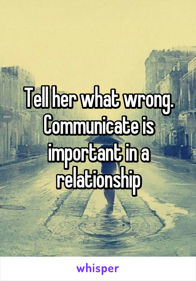 Tell her what wrong. Communicate is important in a relationship