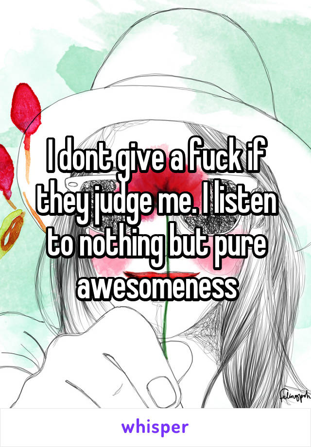 I dont give a fuck if they judge me. I listen to nothing but pure awesomeness