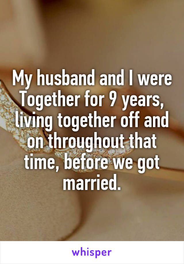 My husband and I were Together for 9 years, living together off and on throughout that time, before we got married.