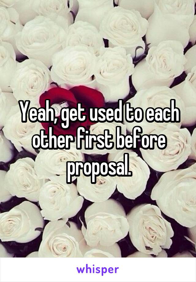 Yeah, get used to each other first before proposal.