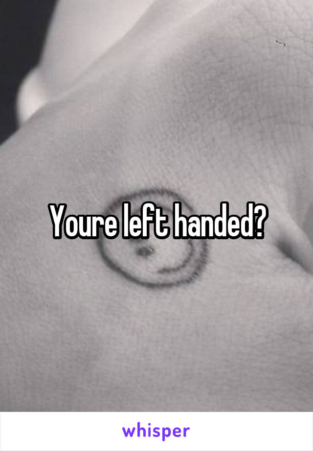 Youre left handed?