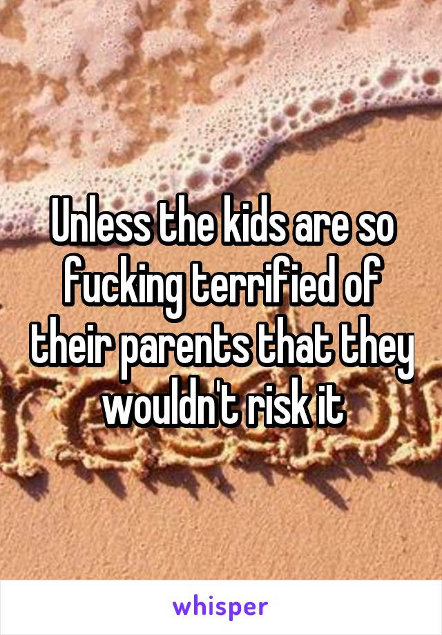 Unless the kids are so fucking terrified of their parents that they wouldn't risk it