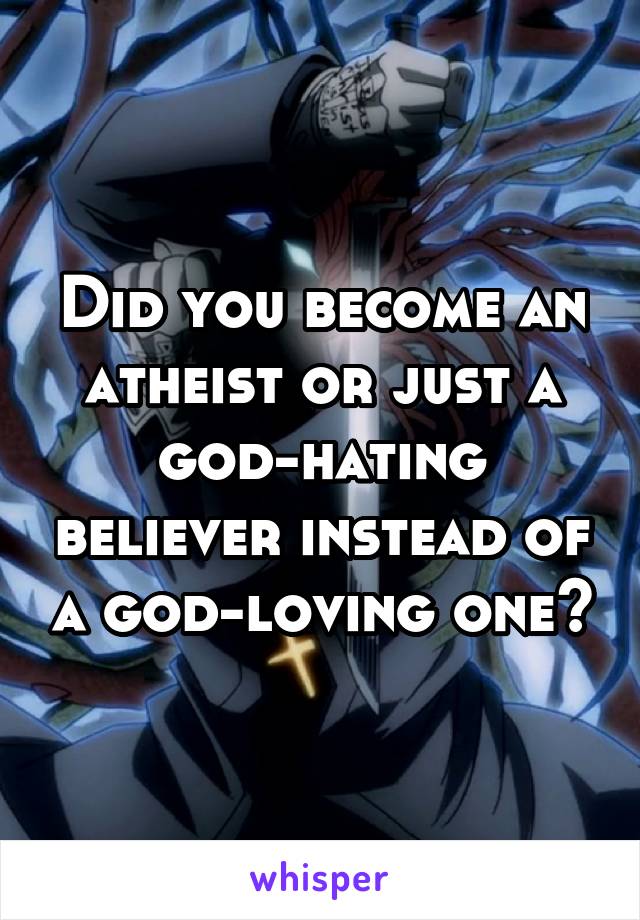 Did you become an atheist or just a god-hating believer instead of a god-loving one?