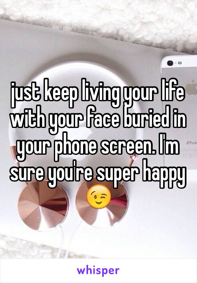 just keep living your life with your face buried in your phone screen. I'm sure you're super happy 😉