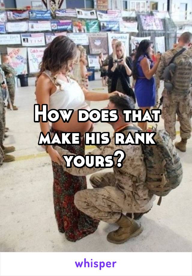 How does that make his rank yours? 