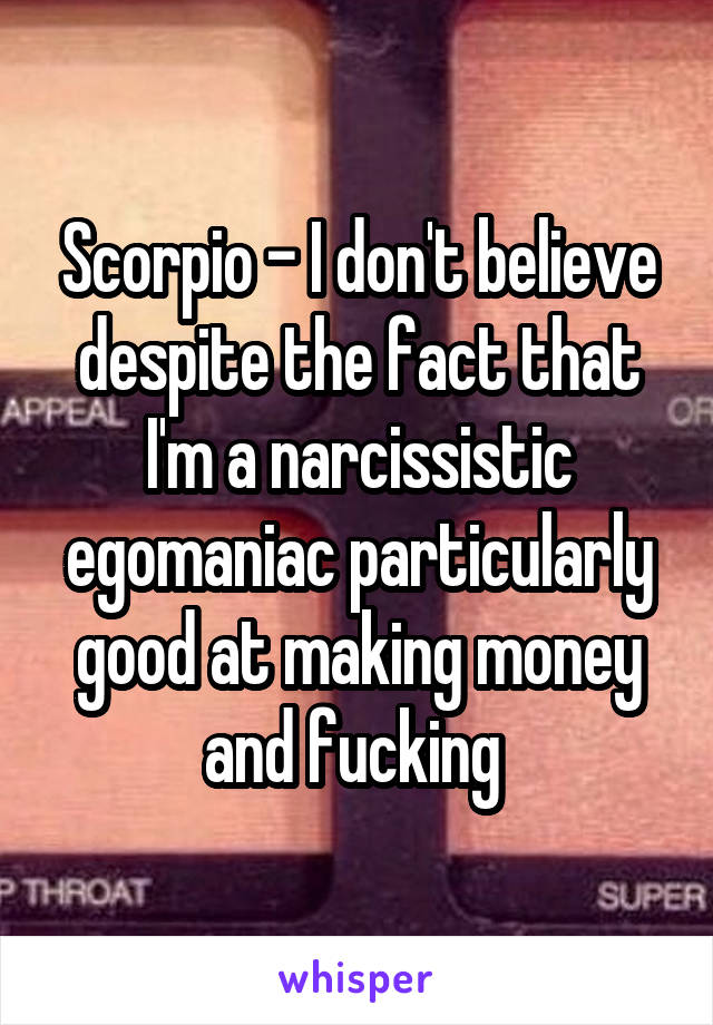 Scorpio - I don't believe despite the fact that I'm a narcissistic egomaniac particularly good at making money and fucking 