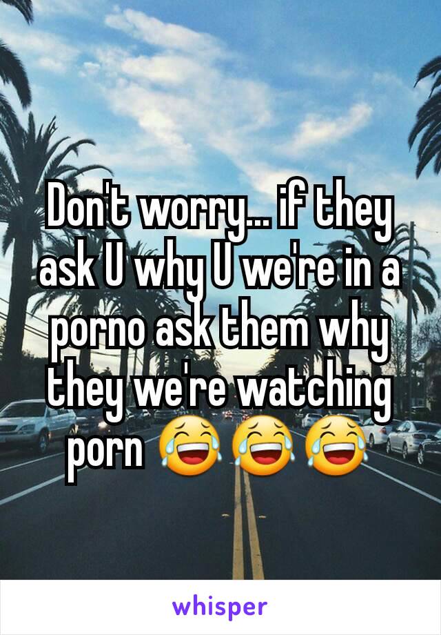 Don't worry... if they ask U why U we're in a porno ask them why they we're watching porn 😂😂😂